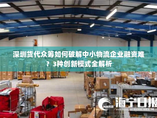 深圳货代众筹如何破解中小物流企业融资难?3种创新模式全解析 深圳货代众筹如何破解中小物流企业融资难?3种创新模式全解析
