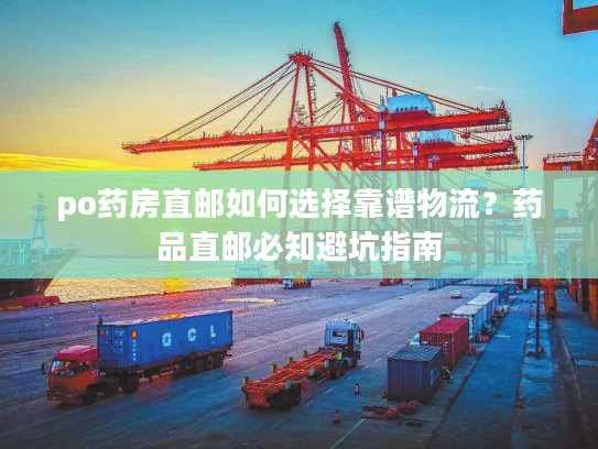 po药房直邮如何选择靠谱物流?药品直邮必知避坑指南 po药房直邮如何选择靠谱物流?药品直邮必知避坑指南