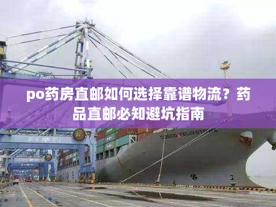 po药房直邮如何选择靠谱物流?药品直邮必知避坑指南 po药房直邮如何选择靠谱物流?药品直邮必知避坑指南