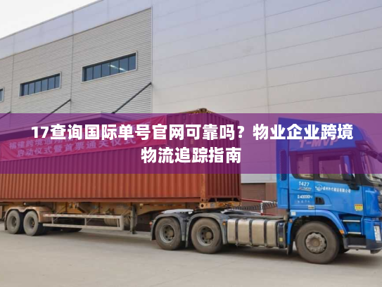 17查询国际单号官网可靠吗？物业企业跨境物流追踪指南