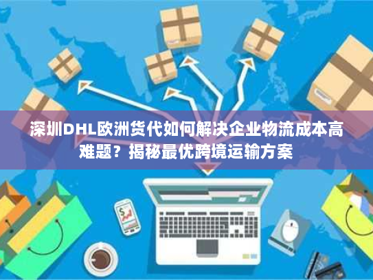 深圳DHL欧洲货代如何解决企业物流成本高难题？揭秘最优跨境运输方案