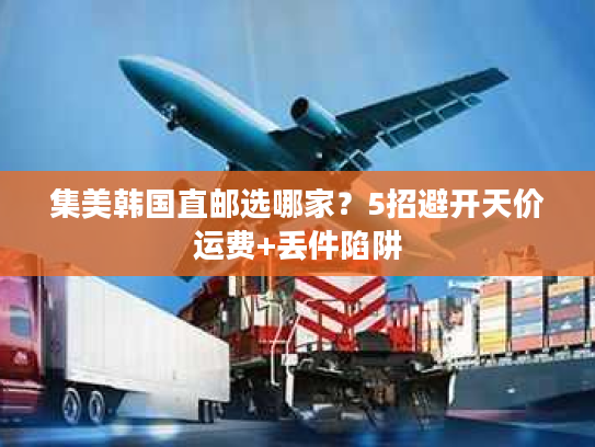集美韩国直邮选哪家?5招避开天价运费+丢件陷阱 集美韩国直邮选哪家?5招避开天价运费+丢件陷阱