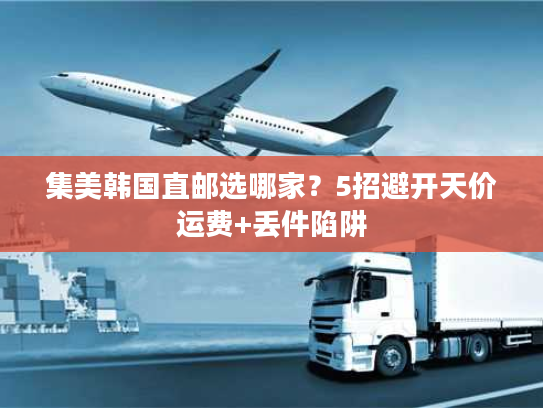 集美韩国直邮选哪家?5招避开天价运费+丢件陷阱 集美韩国直邮选哪家?5招避开天价运费+丢件陷阱