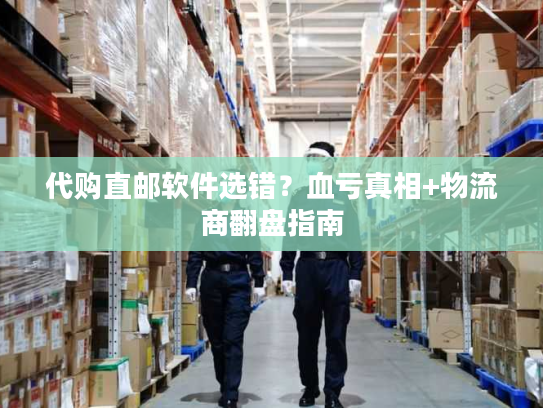 代购直邮软件选错?血亏真相+物流商翻盘指南 代购直邮软件选错?血亏真相+物流商翻盘指南