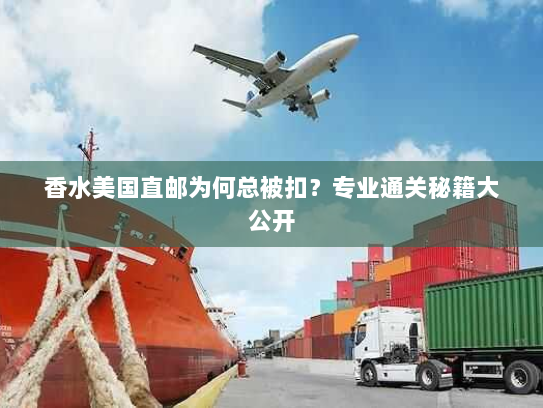 香水美国直邮为何总被扣？专业通关秘籍大公开