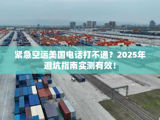 紧急空运美国电话打不通？2025年避坑指南实测有效！