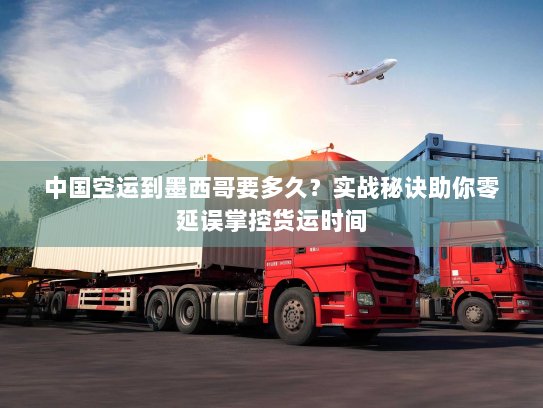 中国空运到墨西哥要多久？实战秘诀助你零延误掌控货运时间
