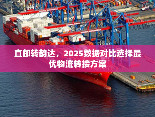 直邮转韵达,2025数据对比选择最优物流转接方案 直邮转韵达,2025数据对比选择最优物流转接方案