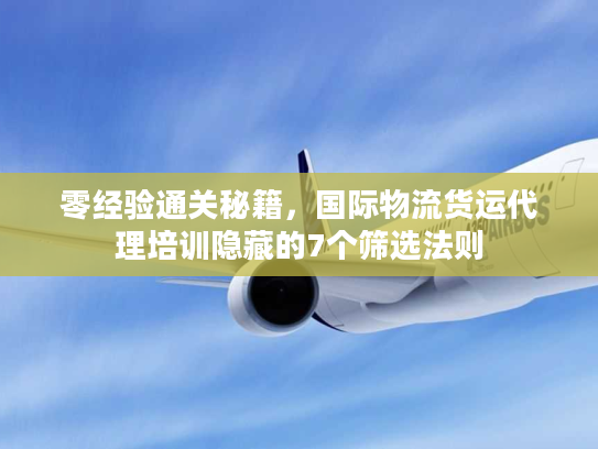 零经验通关秘籍，国际物流货运代理培训隐藏的7个筛选法则