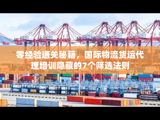 零经验通关秘籍，国际物流货运代理培训隐藏的7个筛选法则