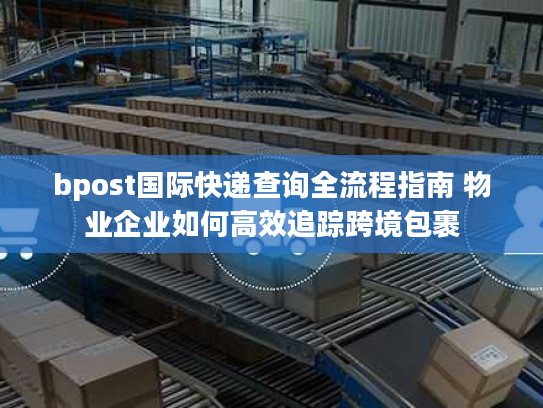 bpost国际快递查询全流程指南 物业企业如何高效追踪跨境包裹