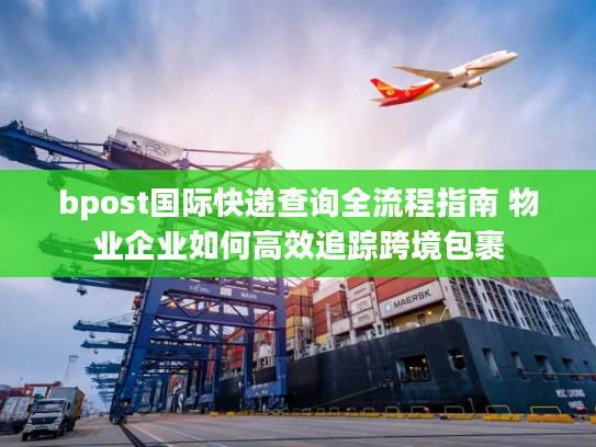 bpost国际快递查询全流程指南 物业企业如何高效追踪跨境包裹