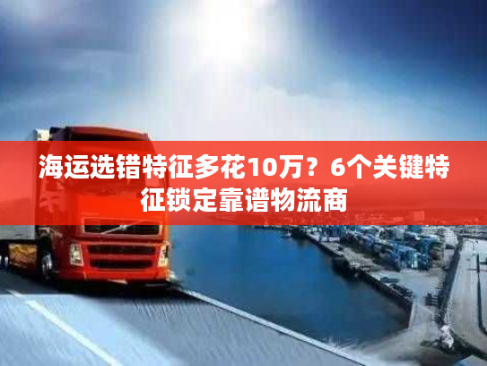海运选错特征多花10万？6个关键特征锁定靠谱物流商