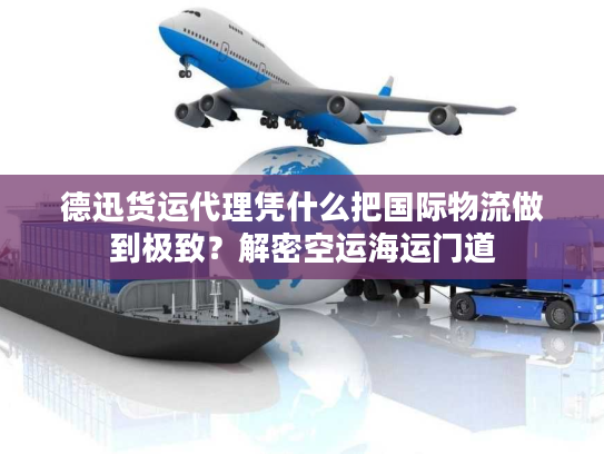 德迅货运代理凭什么把国际物流做到极致？解密空运海运门道