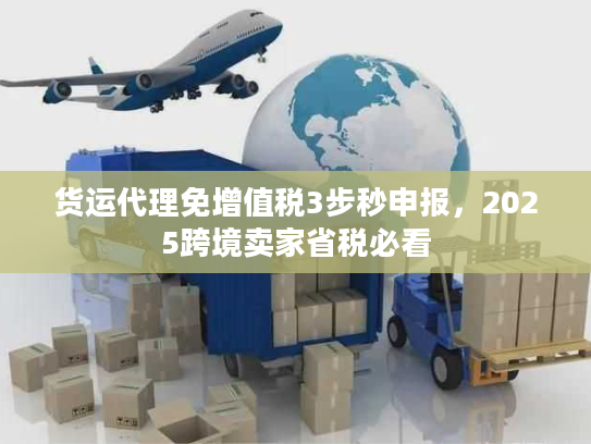 货运代理免增值税3步秒申报,2025跨境卖家省税必看 货运代理免增值税3步秒申报,2025跨境卖家省税必看