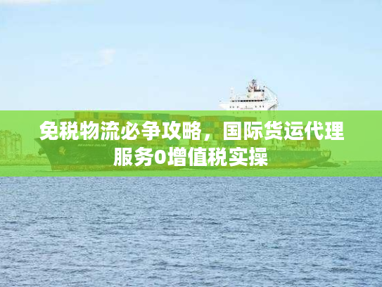 免税物流必争攻略，国际货运代理服务0增值税实操