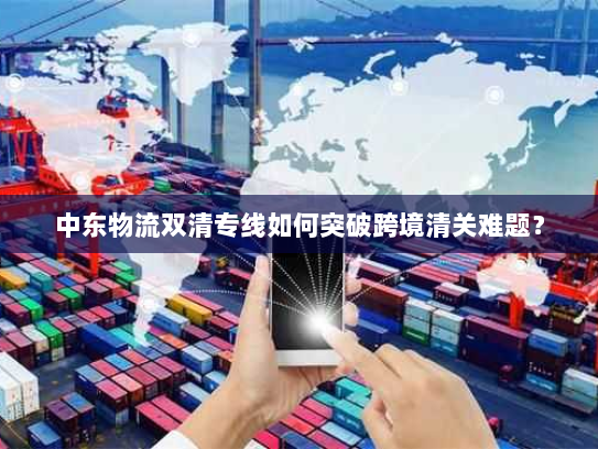 中东物流双清专线如何突破跨境清关难题? 中东物流双清专线如何突破跨境清关难题?