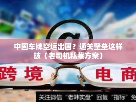 中国车牌空运出国？通关壁垒这样破（老司机私藏方案）