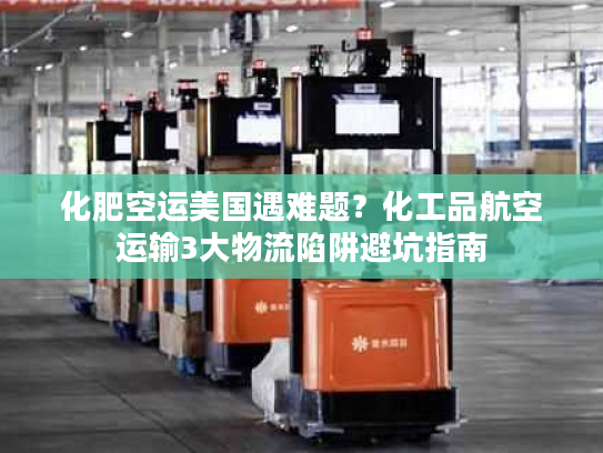 化肥空运美国遇难题？化工品航空运输3大物流陷阱避坑指南