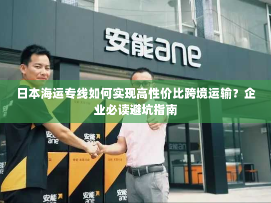日本海运专线如何实现高性价比跨境运输?企业必读避坑指南 日本海运专线如何实现高性价比跨境运输?企业必读避坑指南