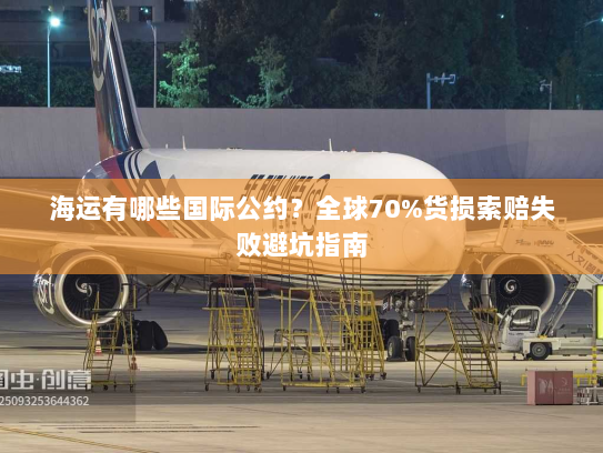 海运有哪些国际公约？全球70%货损索赔失败避坑指南