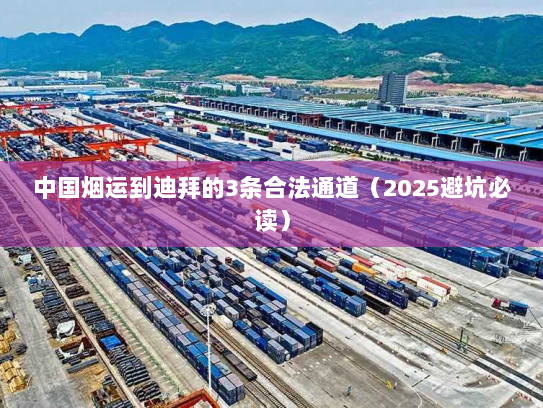 中国烟运到迪拜的3条合法通道(2025避坑必读) 中国烟运到迪拜的3条合法通道(2025避坑必读)