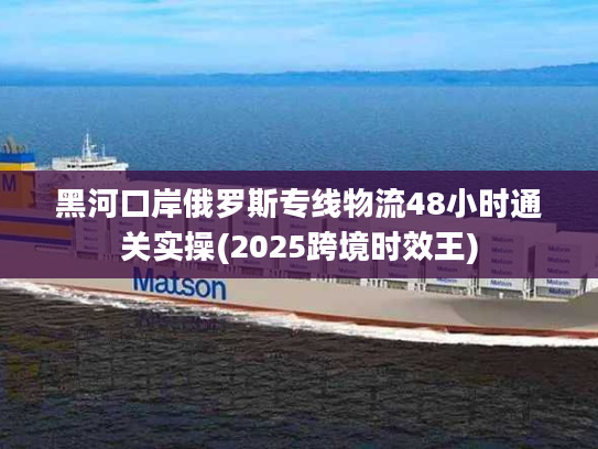 黑河口岸俄罗斯专线物流48小时通关实操(2025跨境时效王) 黑河口岸俄罗斯专线物流48小时通关实操(2025跨境时效王)
