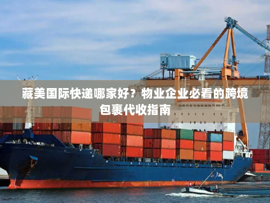 藏美国际快递哪家好?物业企业必看的跨境包裹代收指南 藏美国际快递哪家好?物业企业必看的跨境包裹代收指南