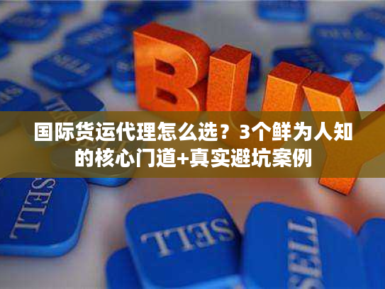 国际货运代理怎么选？3个鲜为人知的核心门道+真实避坑案例