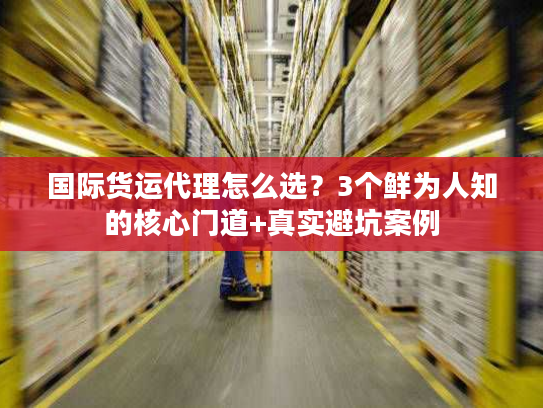 国际货运代理怎么选？3个鲜为人知的核心门道+真实避坑案例