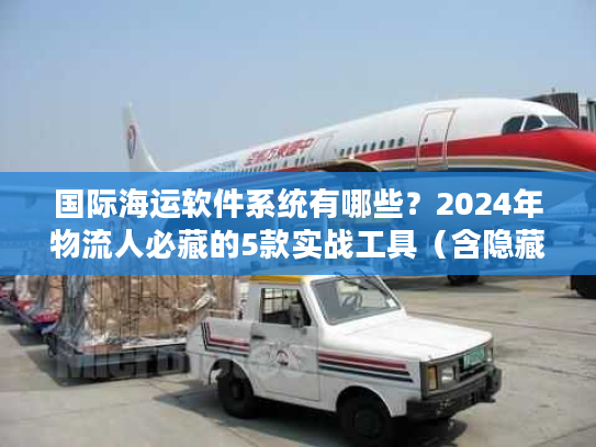 国际海运软件系统有哪些？2024年物流人必藏的5款实战工具（含隐藏功能）