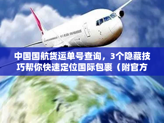 中国国航货运单号查询,3个隐藏技巧帮你快速定位国际包裹(附官方入口) 中国国航货运单号查询,3个隐藏技巧帮你快速定位国际包裹(附官方入口)