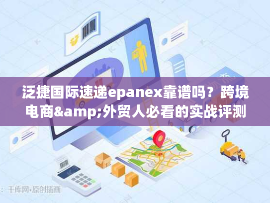 泛捷国际速递epanex靠谱吗？跨境电商&外贸人必看的实战评测与优势解析