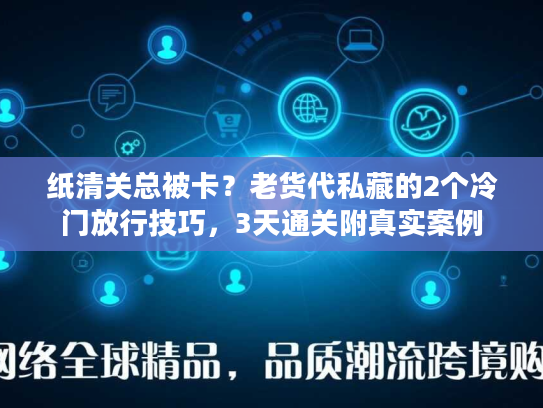 纸清关总被卡？老货代私藏的2个冷门放行技巧，3天通关附真实案例