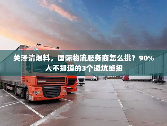 关泽清爆料,国际物流服务商怎么挑?90%人不知道的3个避坑绝招 关泽清爆料,国际物流服务商怎么挑?90%人不知道的3个避坑绝招