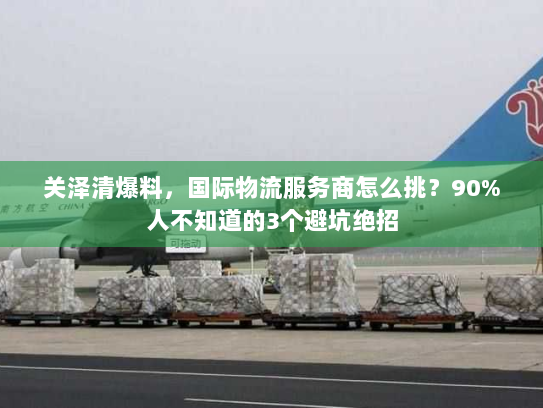 关泽清爆料,国际物流服务商怎么挑?90%人不知道的3个避坑绝招 关泽清爆料,国际物流服务商怎么挑?90%人不知道的3个避坑绝招