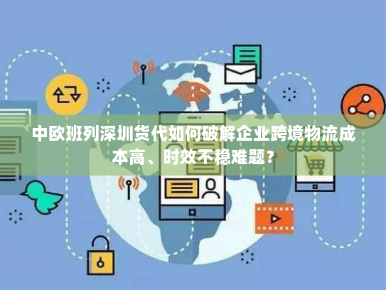 中欧班列深圳货代如何破解企业跨境物流成本高、时效不稳难题? 中欧班列深圳货代如何破解企业跨境物流成本高、时效不稳难题?