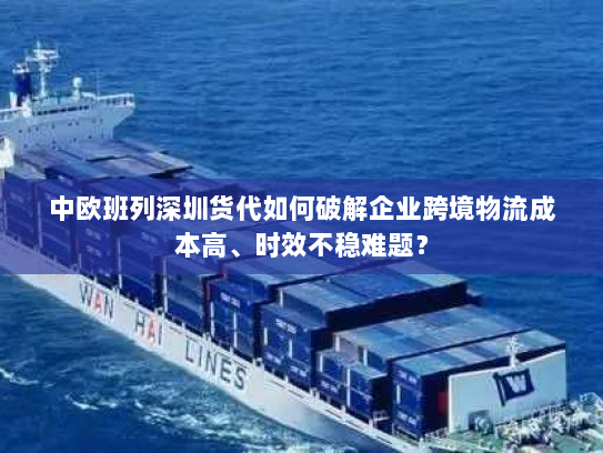 中欧班列深圳货代如何破解企业跨境物流成本高、时效不稳难题? 中欧班列深圳货代如何破解企业跨境物流成本高、时效不稳难题?