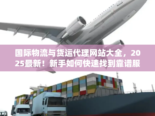国际物流与货运代理网站大全，2025最新！新手如何快速找到靠谱服务商？