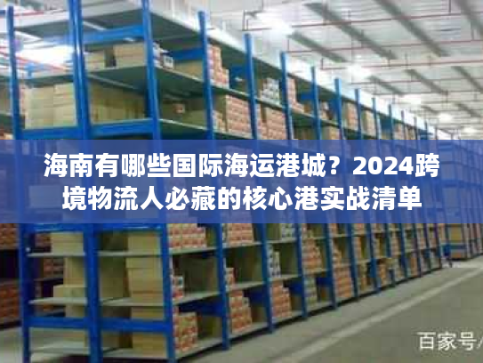海南有哪些国际海运港城？2024跨境物流人必藏的核心港实战清单