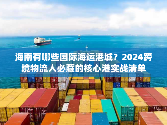海南有哪些国际海运港城？2024跨境物流人必藏的核心港实战清单