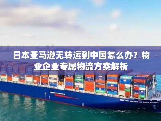 日本亚马逊无转运到中国怎么办？物业企业专属物流方案解析