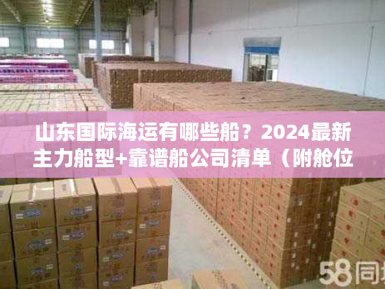 山东国际海运有哪些船?2024最新主力船型+靠谱船公司清单(附舱位预订技巧) 山东国际海运有哪些船?2024最新主力船型+靠谱船公司清单(附舱位预订技巧)