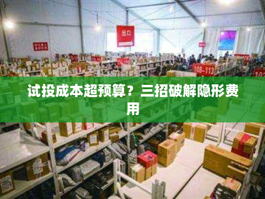 试投成本超预算?三招破解隐形费用 试投成本超预算?三招破解隐形费用