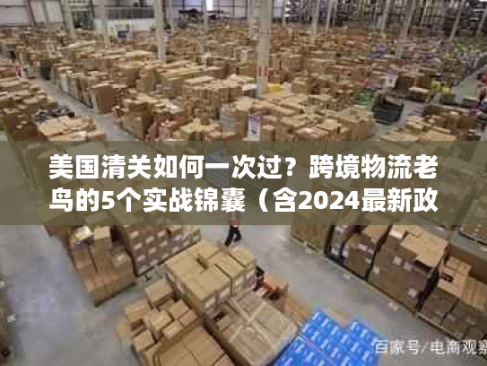 美国清关如何一次过?跨境物流老鸟的5个实战锦囊(含2024最新政策) 美国清关如何一次过?跨境物流老鸟的5个实战锦囊(含2024最新政策)