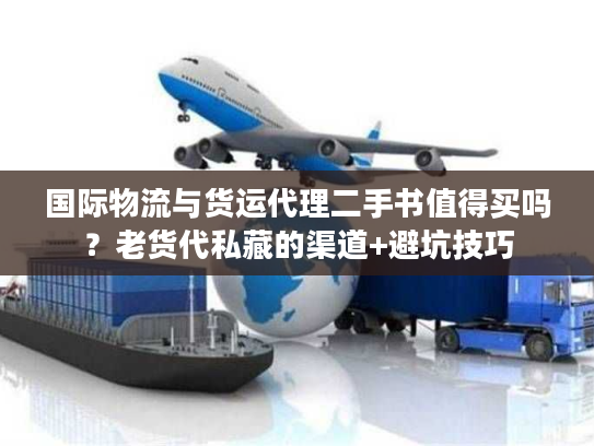 国际物流与货运代理二手书值得买吗?老货代私藏的渠道+避坑技巧 国际物流与货运代理二手书值得买吗?老货代私藏的渠道+避坑技巧