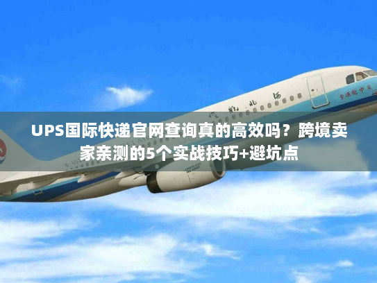 UPS国际快递官网查询真的高效吗？跨境卖家亲测的5个实战技巧+避坑点
