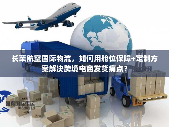 长荣航空国际物流，如何用舱位保障+定制方案解决跨境电商发货痛点？