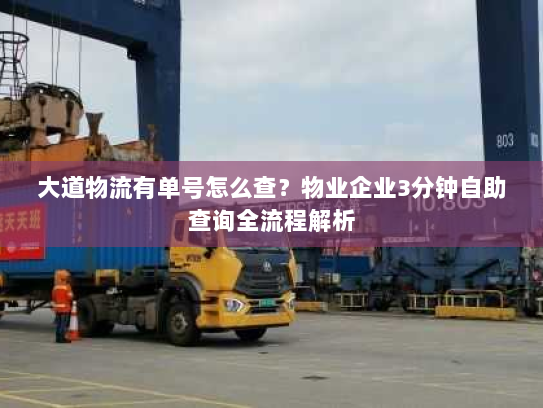 大道物流有单号怎么查?物业企业3分钟自助查询全流程解析 大道物流有单号怎么查?物业企业3分钟自助查询全流程解析
