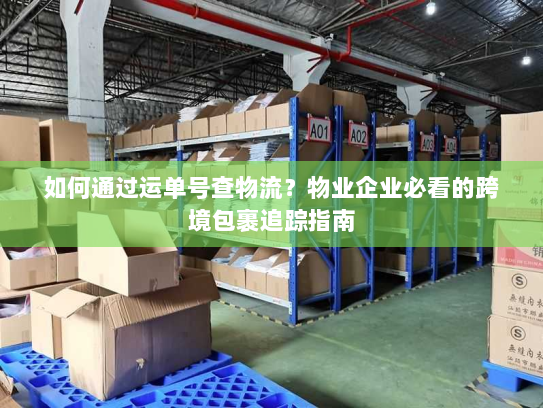 如何通过运单号查物流？物业企业必看的跨境包裹追踪指南